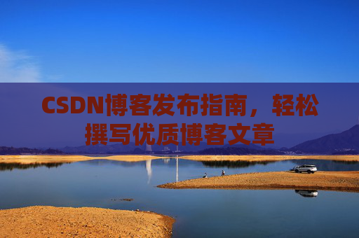 CSDN博客发布指南，轻松撰写优质博客文章